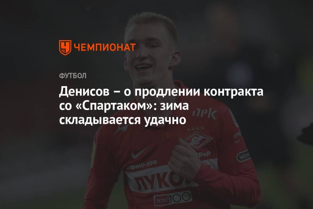 Денисов – о продлении контракта со «Спартаком»: зима складывается удачно