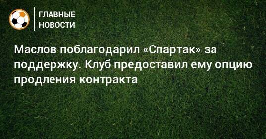 Маслов поблагодарил «Спартак» за поддержку. Клуб предоставил ему опцию продления контракта