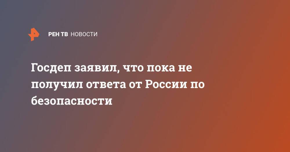 Госдеп заявил, что пока не получил ответа от России по безопасности
