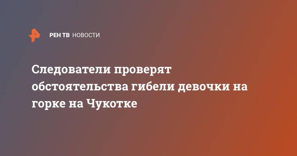 Следователи проверят обстоятельства гибели девочки на горке на Чукотке