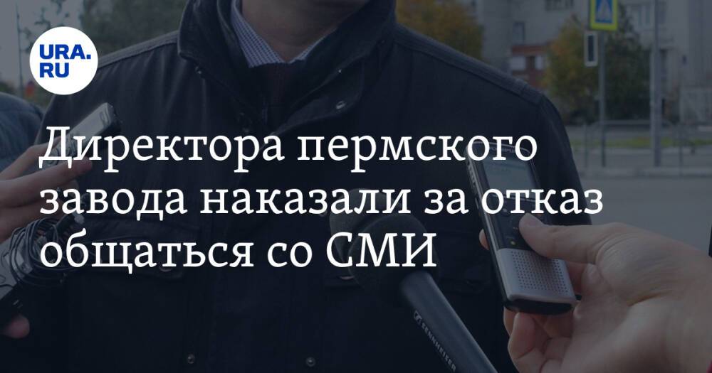Директора пермского завода наказали за отказ общаться со СМИ