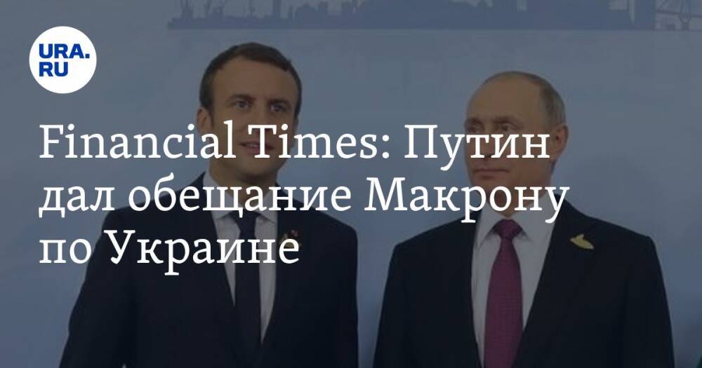Financial Times: Путин дал обещание Макрону по Украине