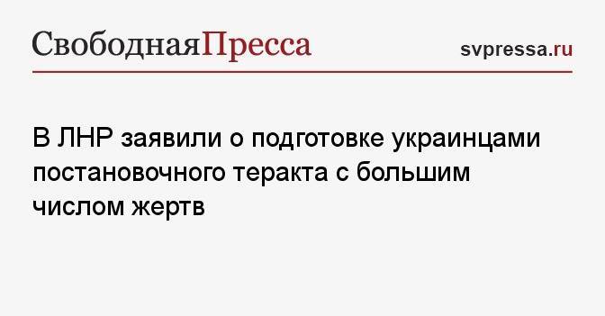 В ЛНР заявили о подготовке украинцами постановочного теракта с большим числом жертв