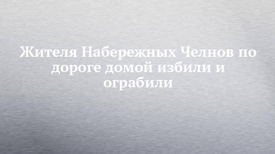 Жителя Набережных Челнов по дороге домой избили и ограбили