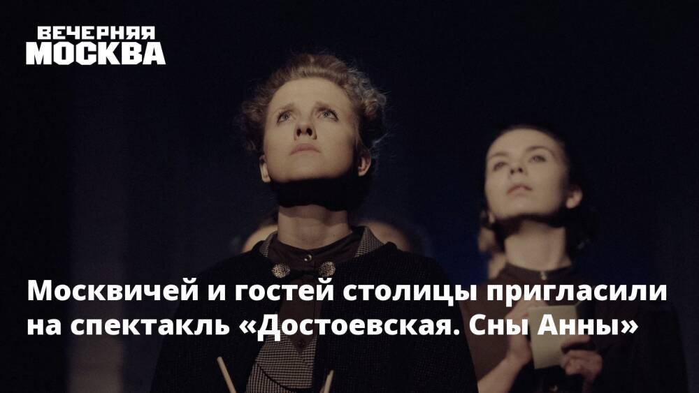Москвичей и гостей столицы пригласили на спектакль «Достоевская. Сны Анны»