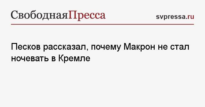 Песков рассказал, почему Макрон не стал ночевать в Кремле