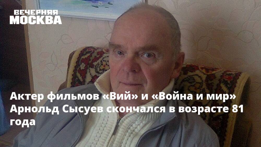 Актер фильмов «Вий» и «Война и мир» Арнольд Сысуев скончался в возрасте 81 года