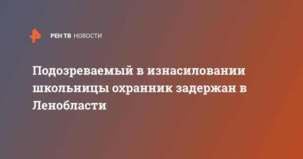 Подозреваемый в изнасиловании школьницы охранник задержан в Ленобласти