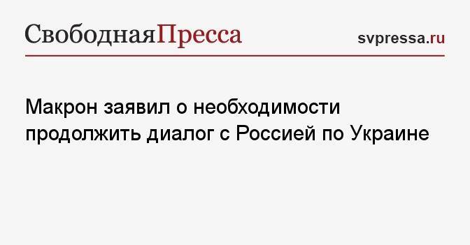 Макрон заявил о необходимости продолжить диалог с Россией по Украине