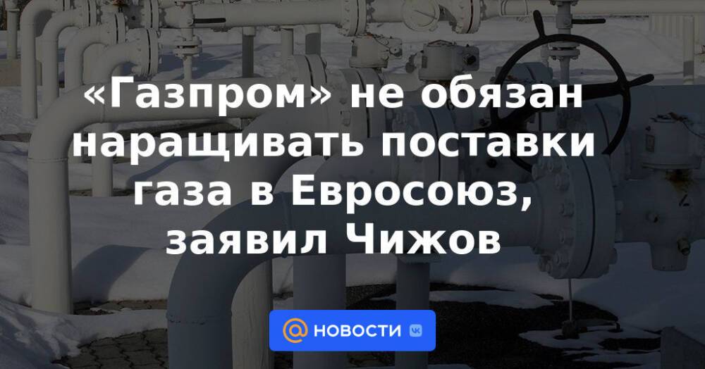 «Газпром» не обязан наращивать поставки газа в Евросоюз, заявил Чижов