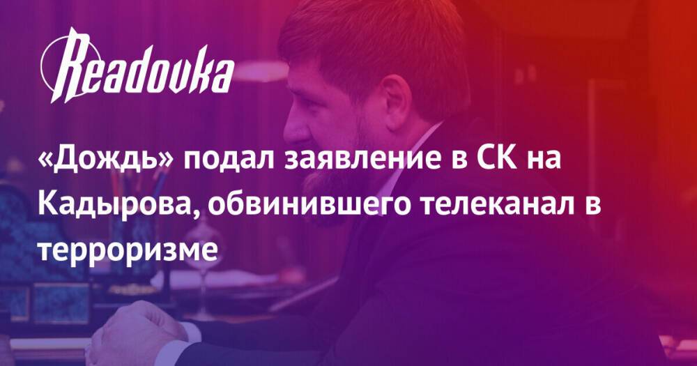 «Дождь» подал заявление в СК на Кадырова, обвинившего телеканал в терроризме