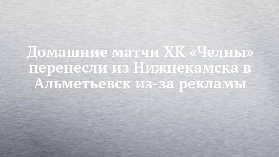 Домашние матчи ХК «Челны» перенесли из Нижнекамска в Альметьевск из-за рекламы