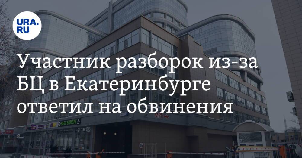 Участник разборок из-за БЦ в Екатеринбурге ответил на обвинения. И опроверг связь с криминалом