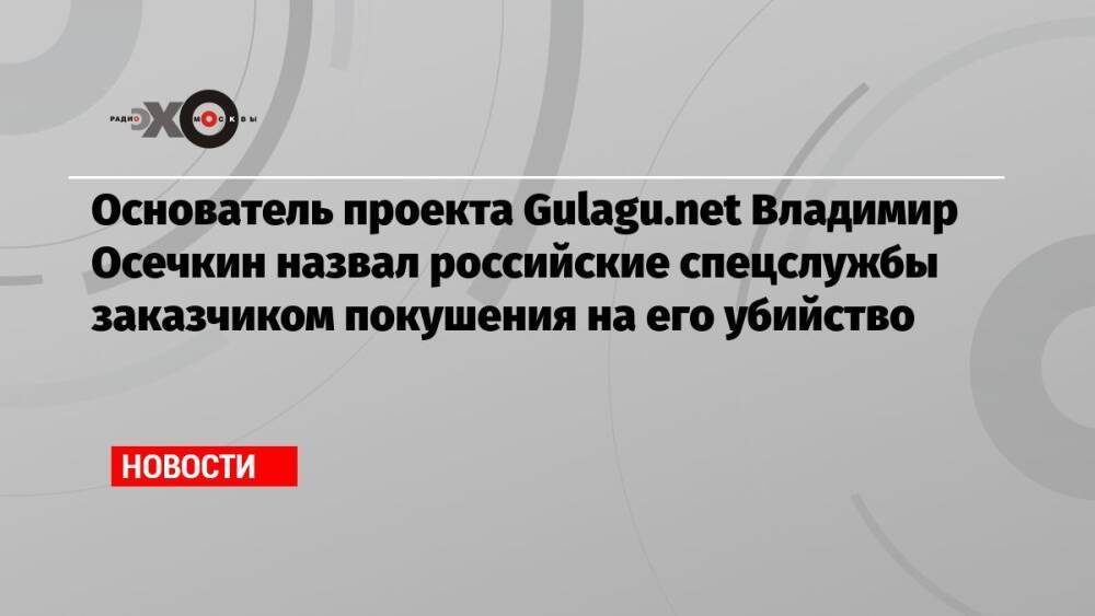 Основатель проекта Gulagu.net Владимир Осечкин назвал российские спецслужбы заказчиком покушения на его убийство