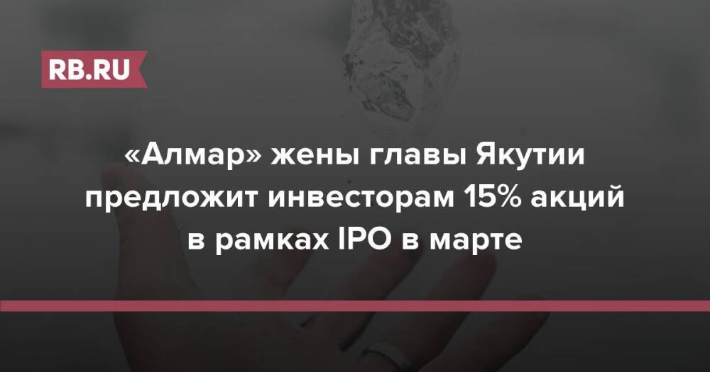 «Алмар» жены главы Якутии предложит инвесторам 15% акций в рамках IPO в марте