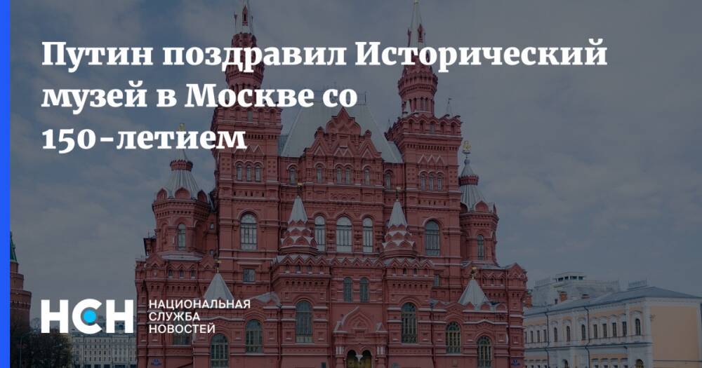 Путин поздравил Исторический музей в Москве со 150-летием