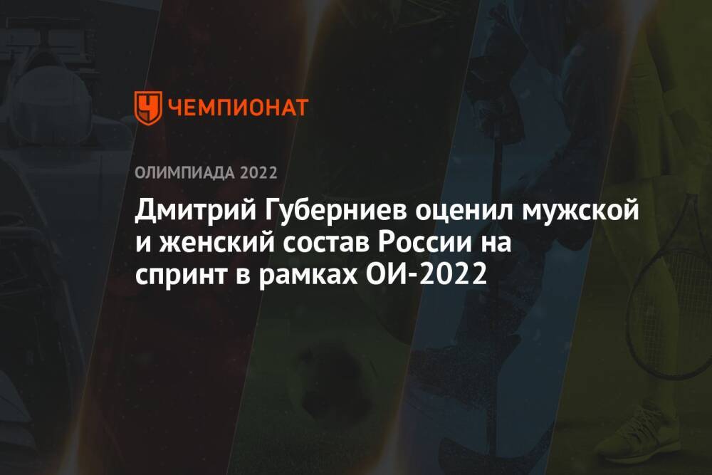 Дмитрий Губерниев оценил мужской и женский состав России на спринт в рамках ОИ-2022