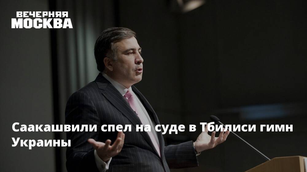 Саакашвили спел на суде в Тбилиси гимн Украины