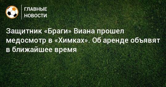 Защитник «Браги» Виана прошел медосмотр в «Химках». Об аренде объявят в ближайшее время