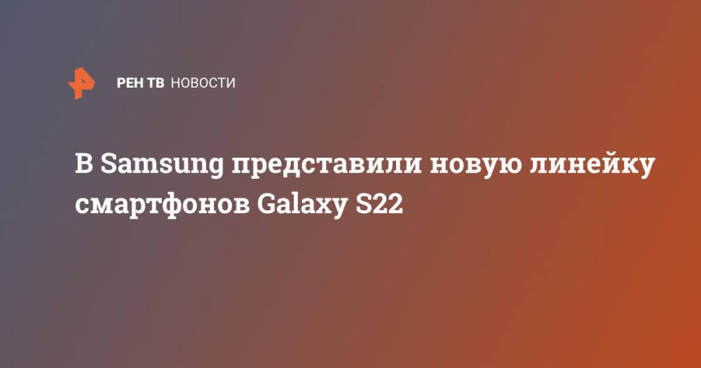 В Samsung представили новую линейку смартфонов Galaxy S22