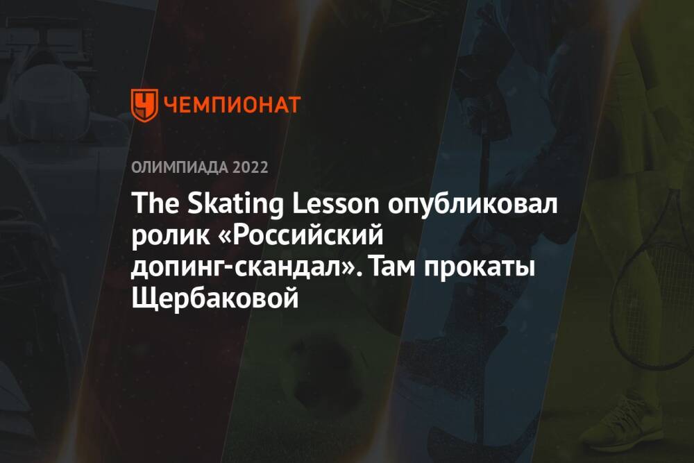 The Skating Lesson опубликовал ролик «Российский допинг-скандал». Там прокаты Щербаковой
