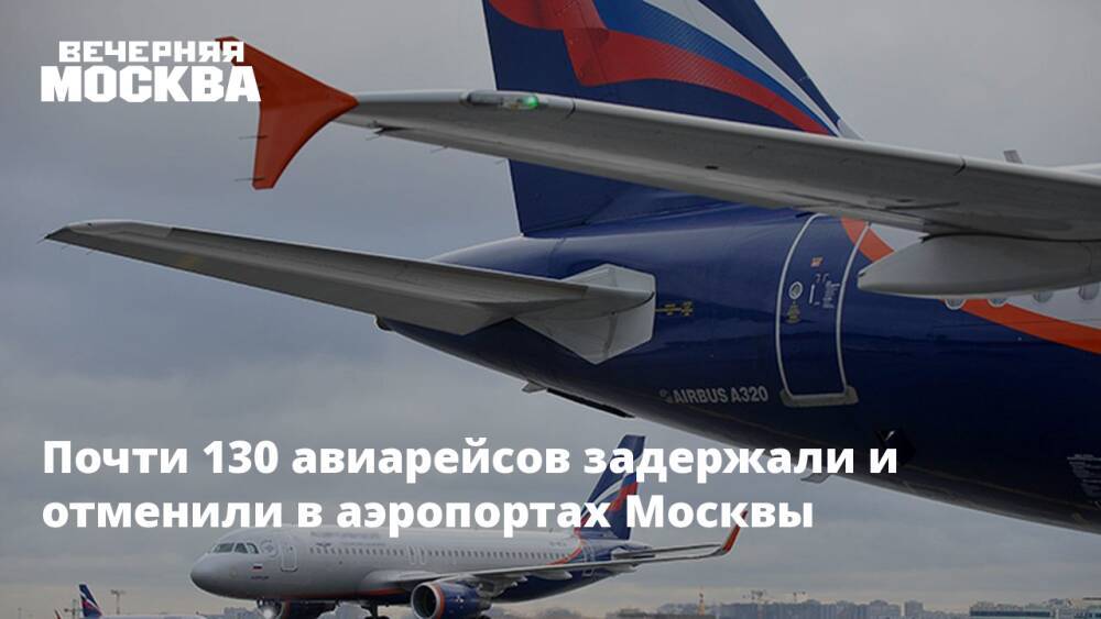 Почти 130 авиарейсов задержали и отменили в аэропортах Москвы