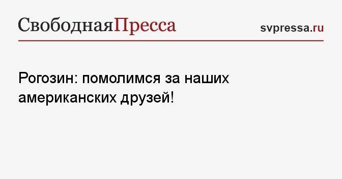 Рогозин: помолимся за наших американских друзей!
