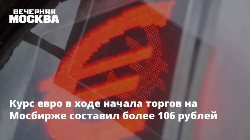 Курс евро в ходе начала торгов на Мосбирже составил более 106 рублей