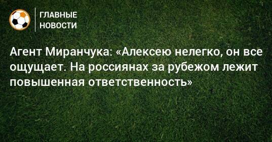 Агент Миранчука: «Алексею нелегко, он все ощущает. На россиянах за рубежом лежит повышенная ответственность»