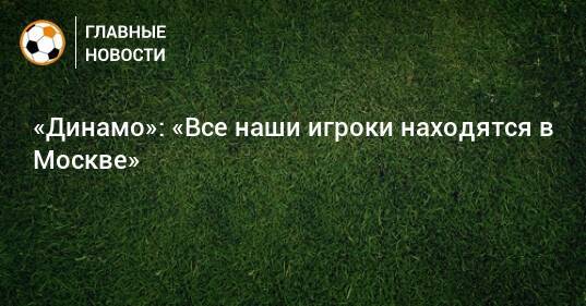 «Динамо»: «Все наши игроки находятся в Москве»