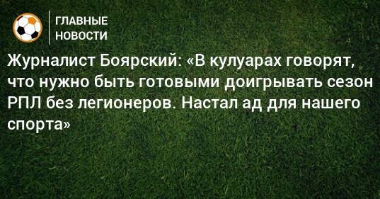 Журналист Боярский: «В кулуарах говорят, что нужно быть готовыми доигрывать сезон РПЛ без легионеров. Настал ад для нашего спорта»
