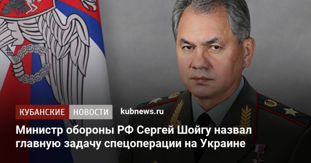 Министр обороны РФ Сергей Шойгу назвал главную задачу спецоперации на Украине