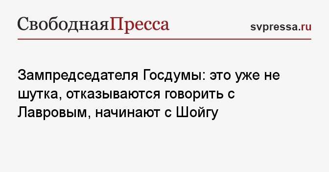 Зампредседателя Госдумы: это уже не шутка, отказываются говорить с Лавровым, начинают с Шойгу