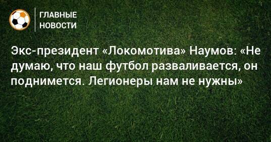 Экс-президент «Локомотива» Наумов: «Не думаю, что наш футбол разваливается, он поднимется. Легионеры нам не нужны»
