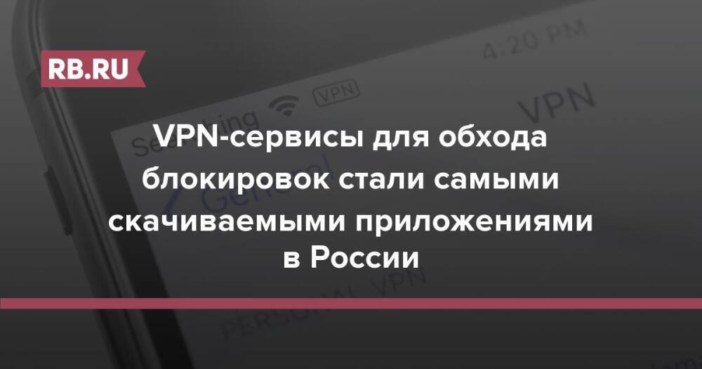VPN-сервисы для обхода блокировок стали самыми скачиваемыми приложениями в России