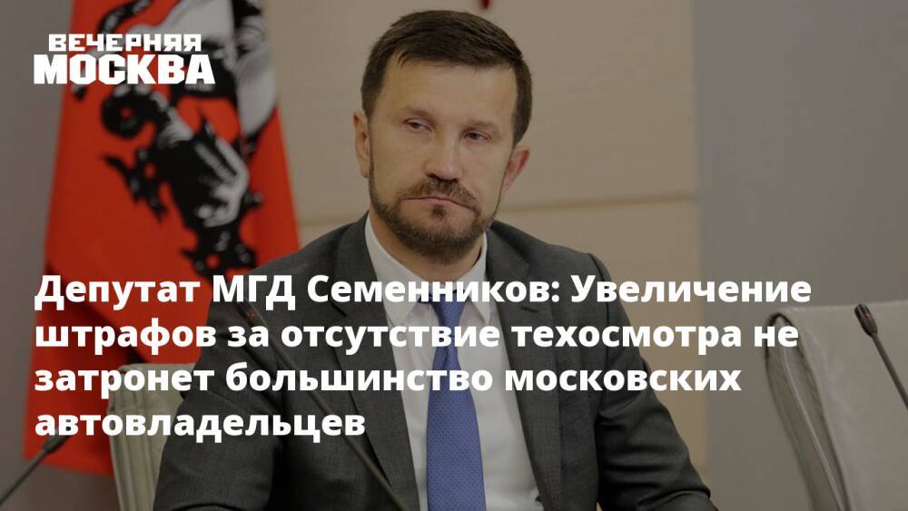 Депутат МГД Семенников: Увеличение штрафов за отсутствие техосмотра не затронет большинство московских автовладельцев