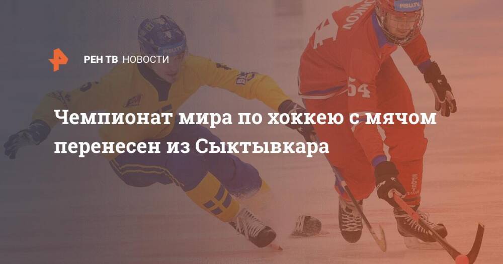 Чемпионат мира по хоккею с мячом перенесен из Сыктывкара