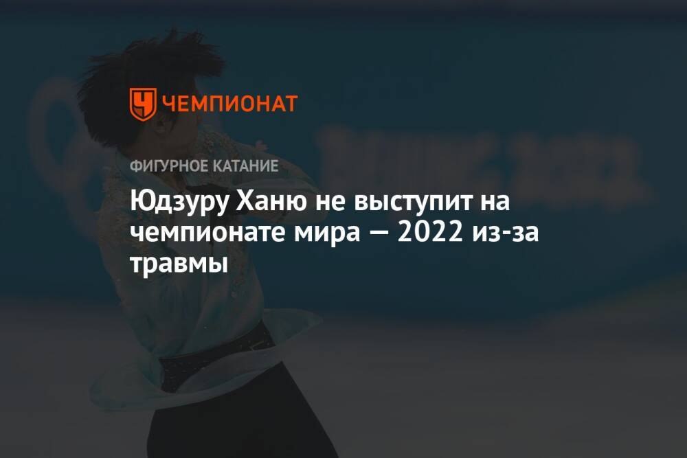 Юдзуру Ханю не выступит на чемпионате мира — 2022 из-за травмы