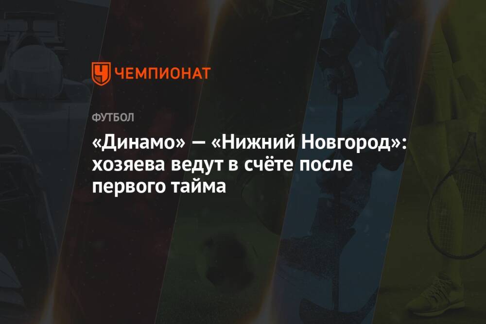 «Динамо» — «Нижний Новгород»: хозяева ведут в счёте после первого тайма