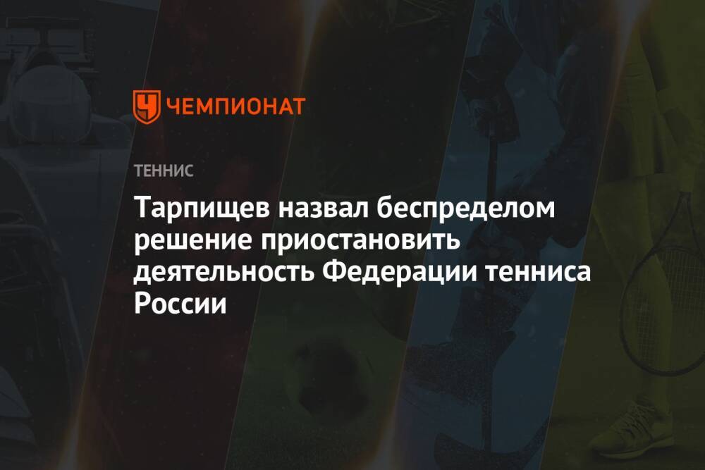 Тарпищев назвал беспределом решение приостановить деятельность Федерации тенниса России