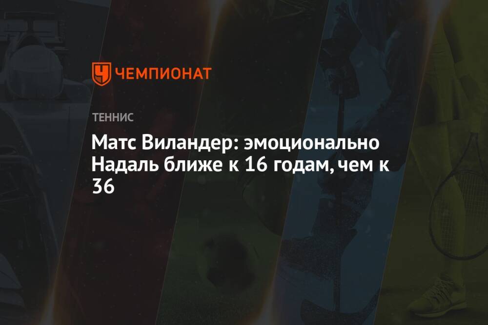 Матс Виландер: эмоционально Надаль ближе к 16 годам, чем к 36