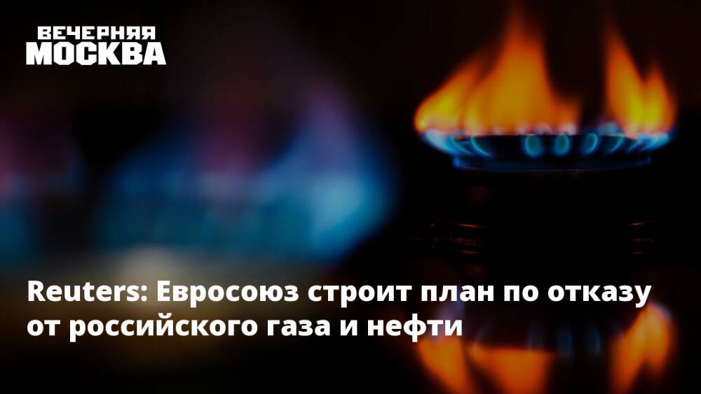 Reuters: Евросоюз строит план по отказу от российского газа и нефти