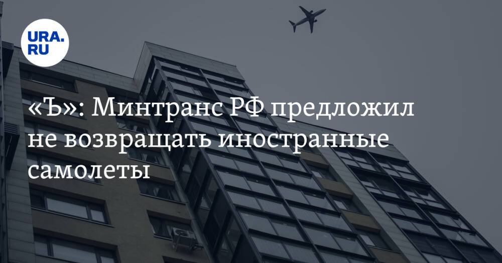 «Ъ»: Минтранс РФ предложил не возвращать иностранные самолеты