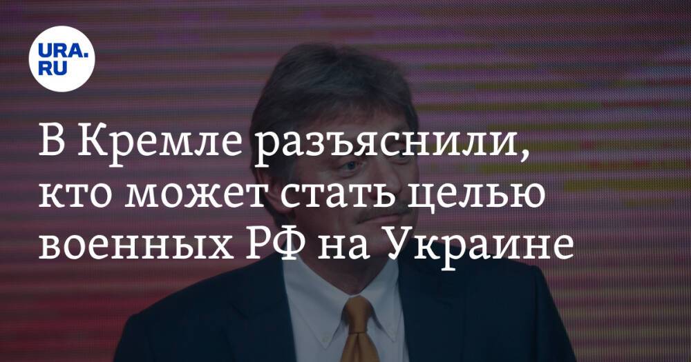 В Кремле разъяснили, кто может стать целью военных РФ на Украине