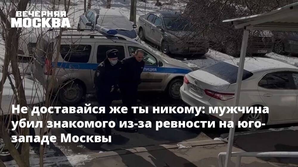 Не доставайся же ты никому: мужчина убил знакомого из-за ревности на юго-западе Москвы