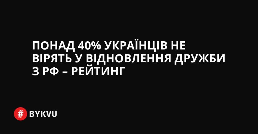 Понад 40% українців не вірять у відновлення дружби з РФ – Рейтинг