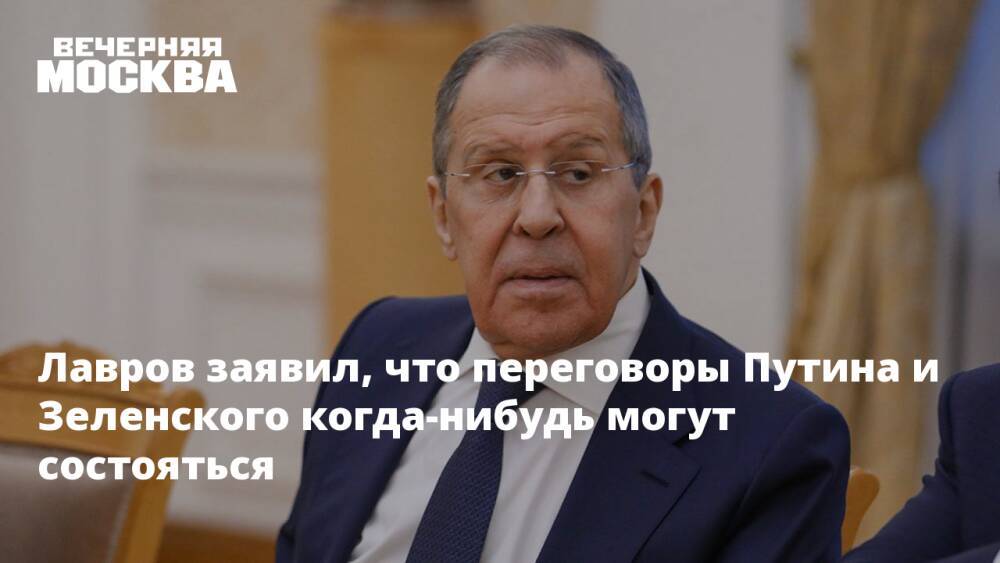 Лавров заявил, что переговоры Путина и Зеленского когда-нибудь могут состояться