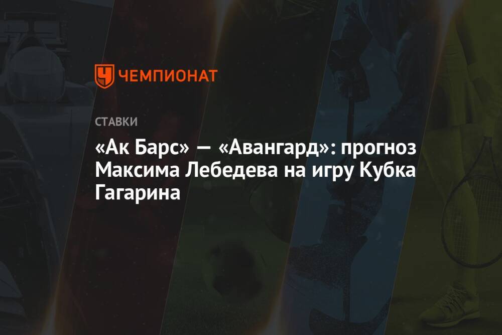 «Ак Барс» — «Авангард»: прогноз Максима Лебедева на игру Кубка Гагарина