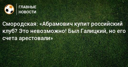 Смородская: «Абрамович купит российский клуб? Это невозможно! Был Галицкий, но его счета арестовали»