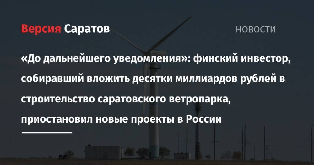 «До дальнейшего уведомления»: финский инвестор, собиравший вложить десятки миллиардов рублей в строительство саратовского ветропарка, приостановил новые проекты в России